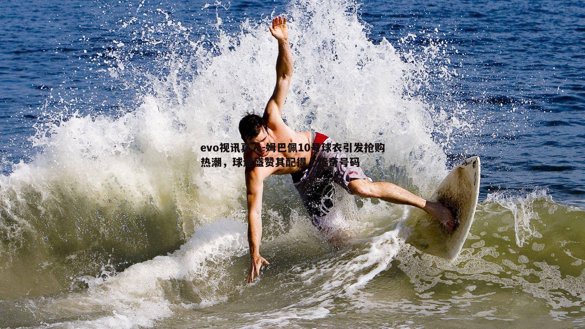 姆巴佩10号球衣引发抢购热潮，球迷盛赞其配得上传奇号码